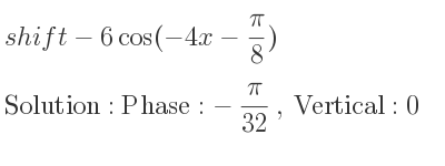 The shift-6cos(-4x-(pi)/8) is Phase:-pi/(32), Vertical:0